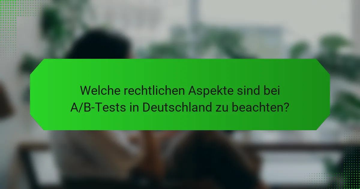 Welche rechtlichen Aspekte sind bei A/B-Tests in Deutschland zu beachten?