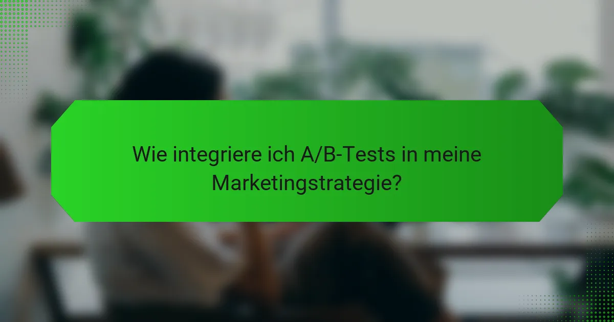 Wie integriere ich A/B-Tests in meine Marketingstrategie?