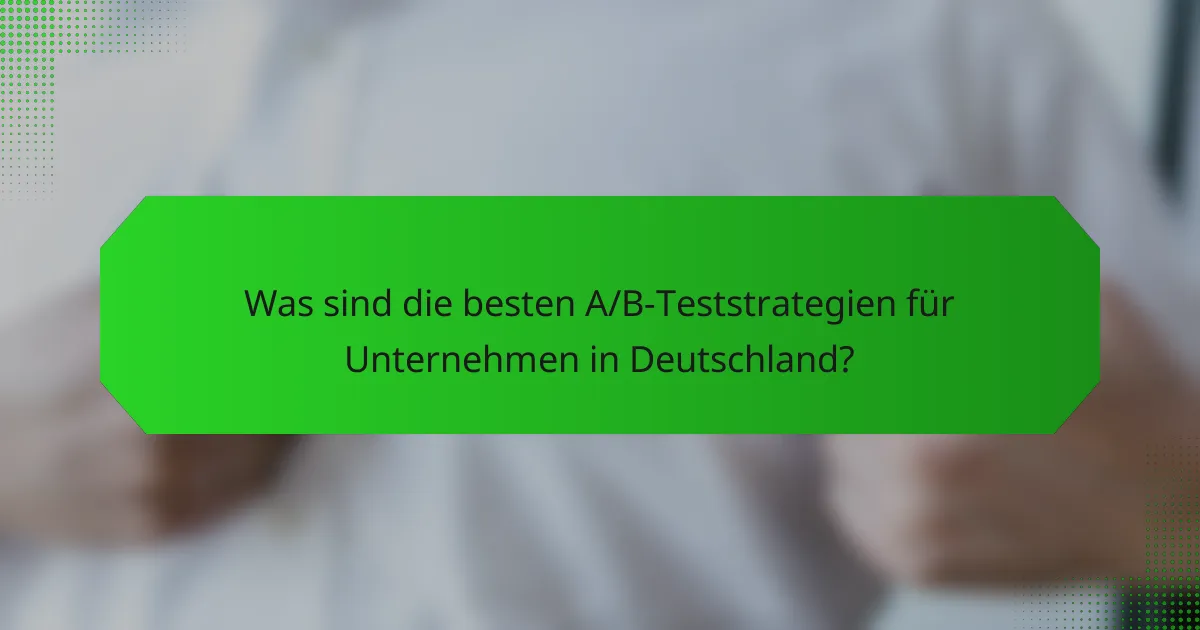 Was sind die besten A/B-Teststrategien für Unternehmen in Deutschland?