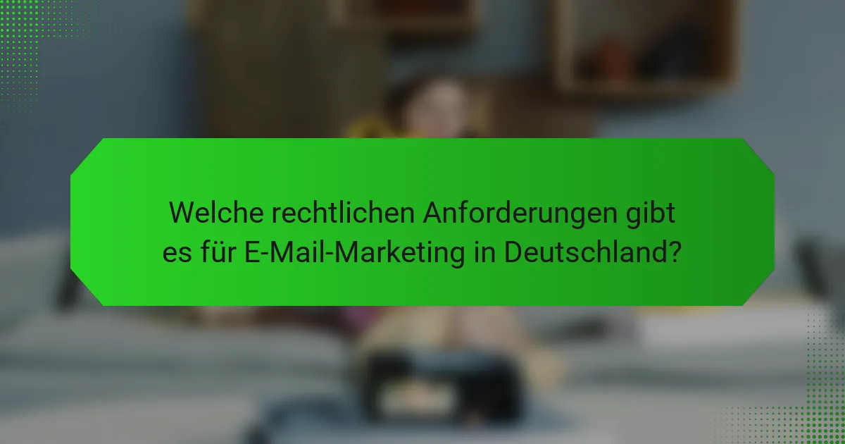 Welche rechtlichen Anforderungen gibt es für E-Mail-Marketing in Deutschland?