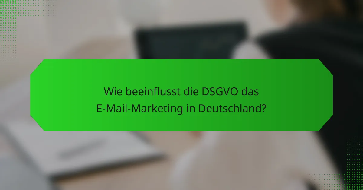 Wie beeinflusst die DSGVO das E-Mail-Marketing in Deutschland?