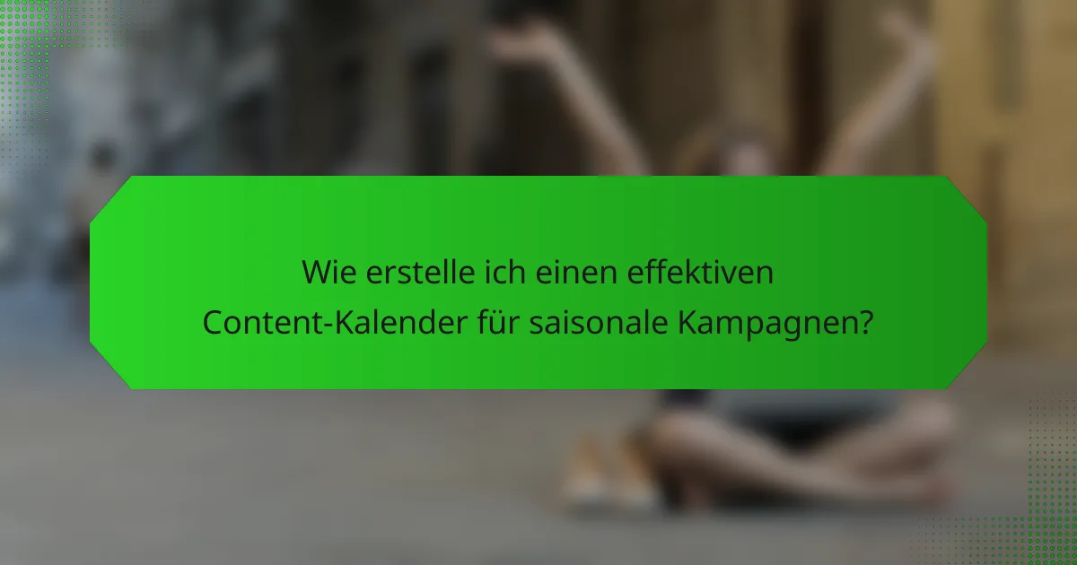 Wie erstelle ich einen effektiven Content-Kalender für saisonale Kampagnen?